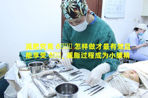 减肥究竟 🐛 怎样做才最有效且能享受 🕸 减脂过程成为小腰精呢